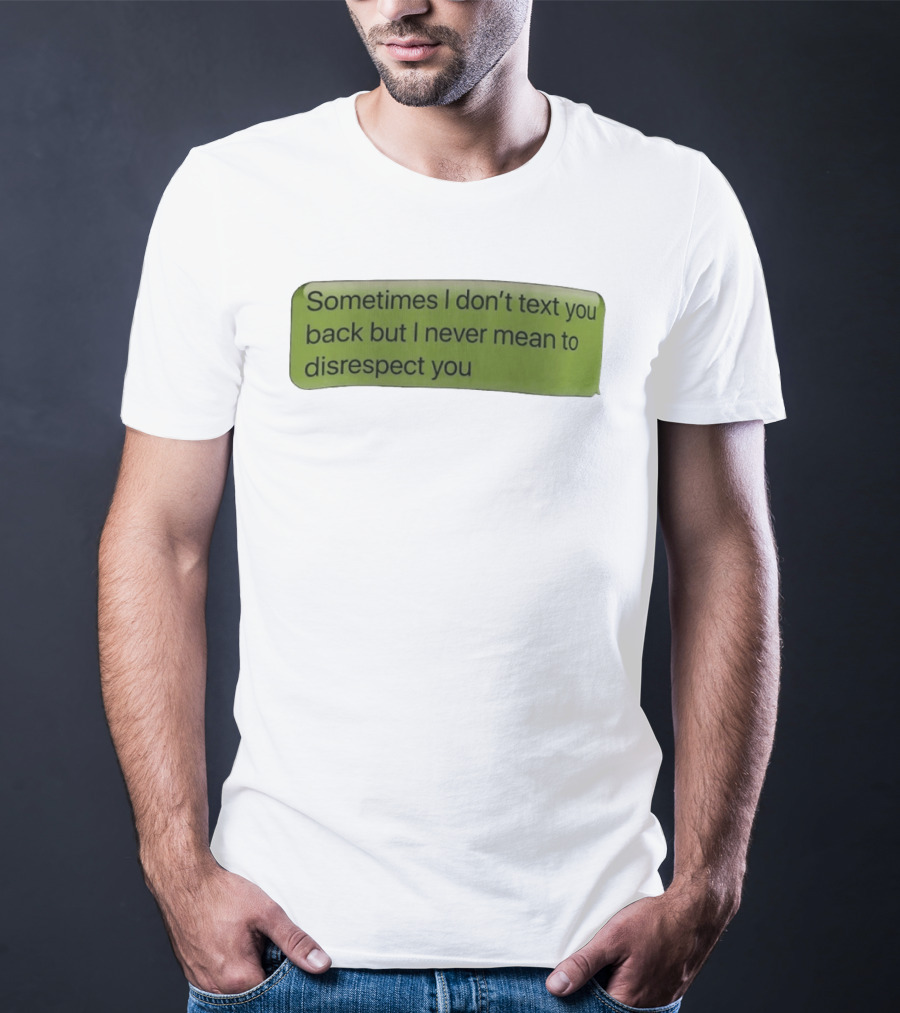 Sometimes I Don't Text You Back But I Never Mean To Disrespect You T-Shirt