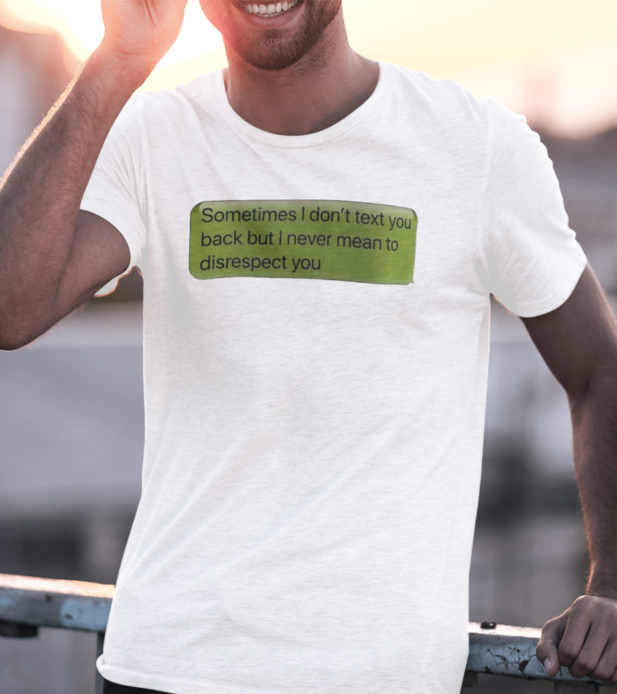 Sometimes I Don't Text You Back But I Never Mean To Disrespect You T-Shirt