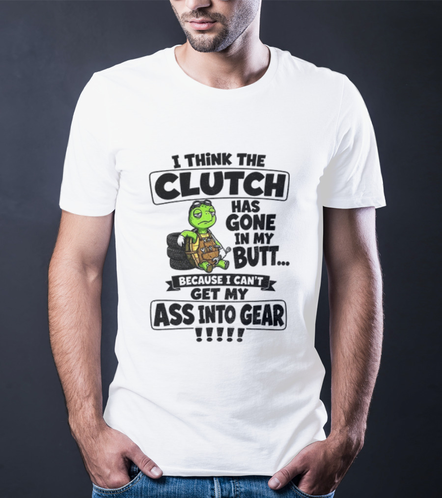 I Think The Clutch Has Gone In My Butt Because I Can't Get My Ass Into Gear Turtle T-Shirt