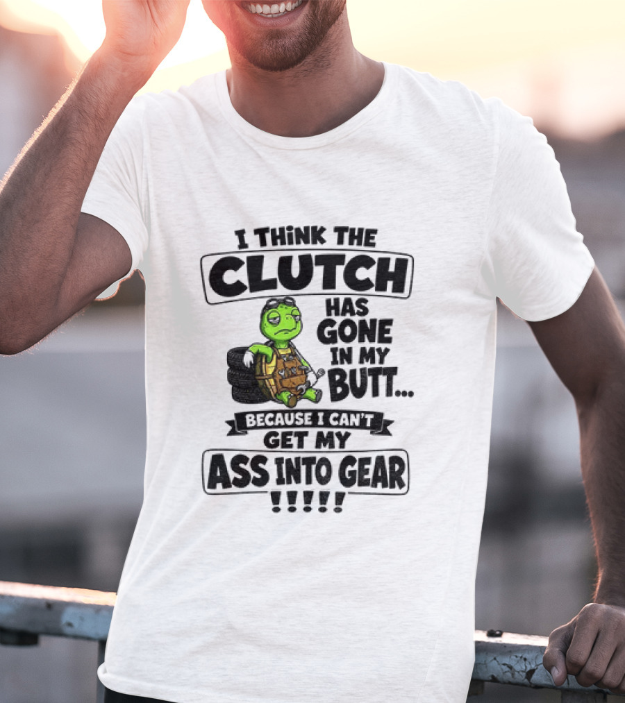 I Think The Clutch Has Gone In My Butt Because I Can't Get My Ass Into Gear Turtle T-Shirt