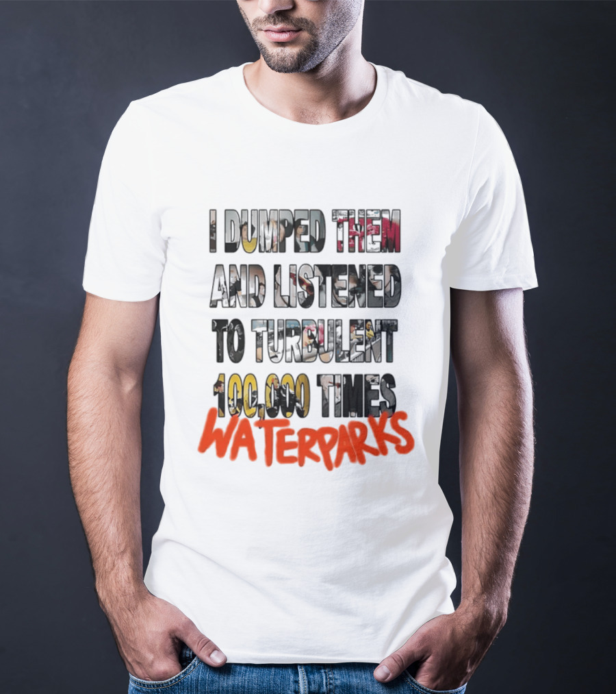 I Dumped Them And Listened To Turbulent 100000 Times Waterparks T-Shirt
