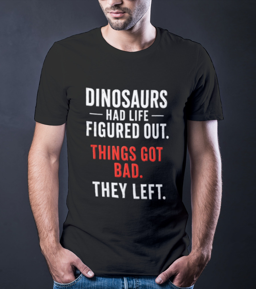 Dinosaurs Had Life Figured Out Things Got Bad They Left T-Shirt