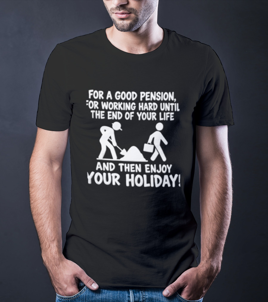 For A Good Pension For Working Hard Until The End Of Your Life And Then Enjoy Your Holiday T-Shirt
