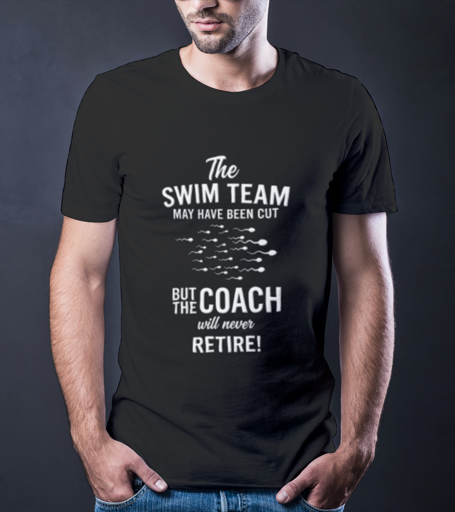 The Swim Team May Have Been Cut But The Coach Will Never Retire T-Shirt