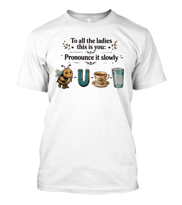 To All The Ladies This Is You Pronounce It Slowly Bee U Tea Full T-Shirt