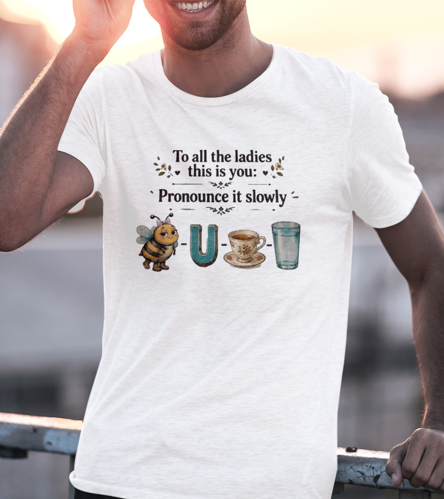 To All The Ladies This Is You Pronounce It Slowly Bee U Tea Full T-Shirt