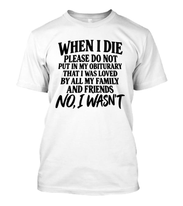 When I Die Please Do Not Put In My Obituary That I Was Loved By All My Family And Friends No I Wasn't T-Shirt