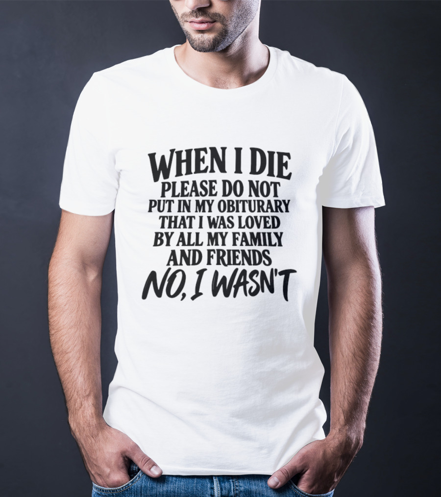 When I Die Please Do Not Put In My Obituary That I Was Loved By All My Family And Friends No I Wasn't T-Shirt