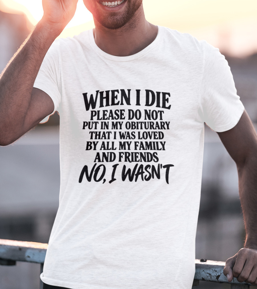 When I Die Please Do Not Put In My Obituary That I Was Loved By All My Family And Friends No I Wasn't T-Shirt