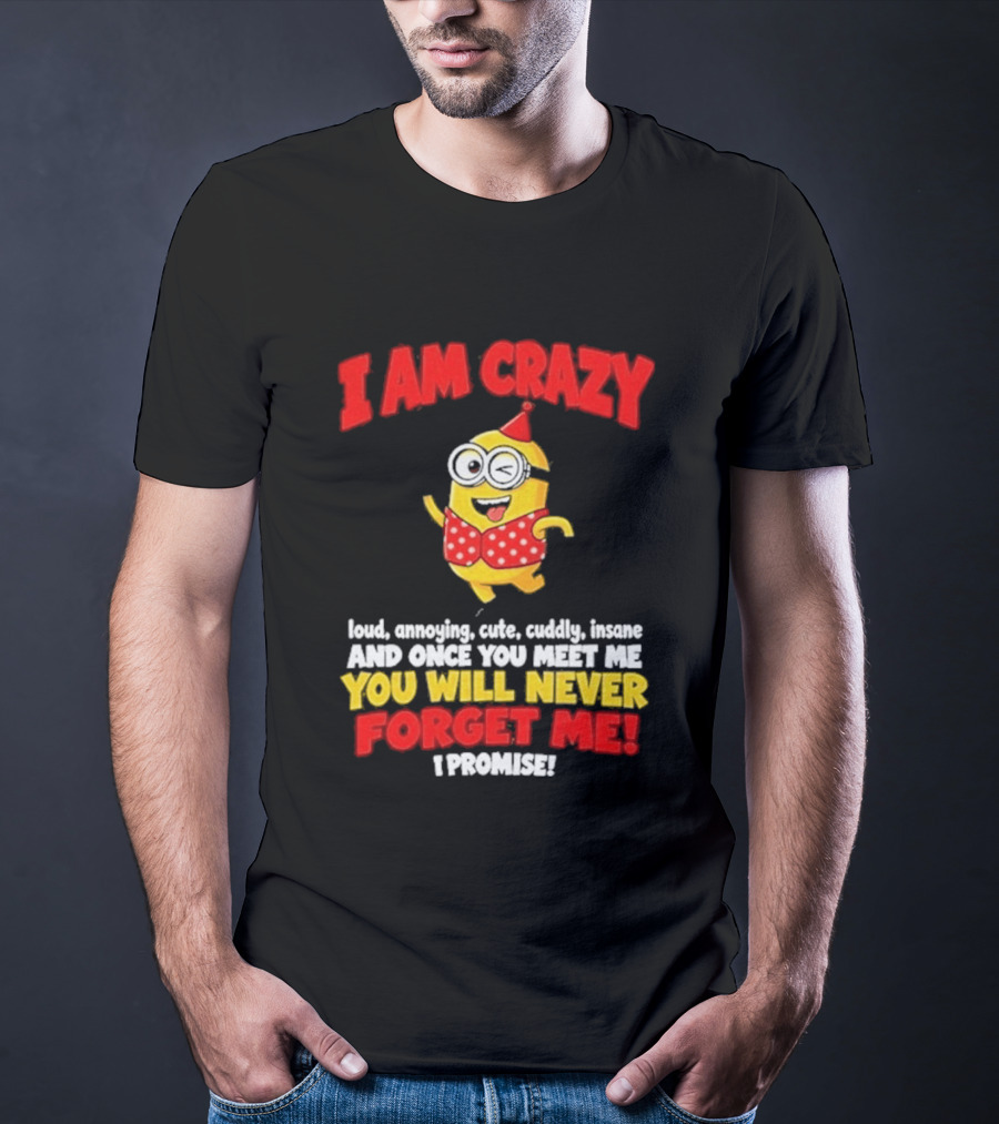 I Am Crazy You Will Never Forget Me Minion Loud Amazing Cute Cuddle Insane T-Shirt