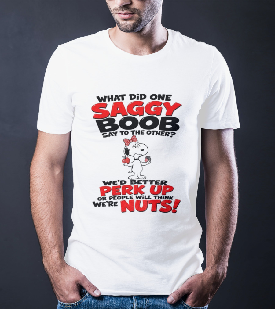 What Did One Saggy Boob Say To The Other Perk Up Or People Will Think We're Nuts Snoopy T-Shirt