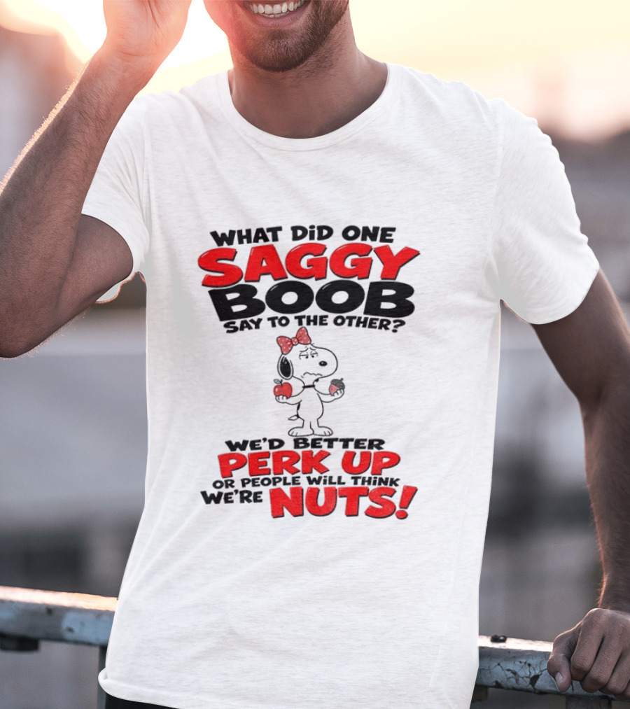 What Did One Saggy Boob Say To The Other Perk Up Or People Will Think We're Nuts Snoopy T-Shirt