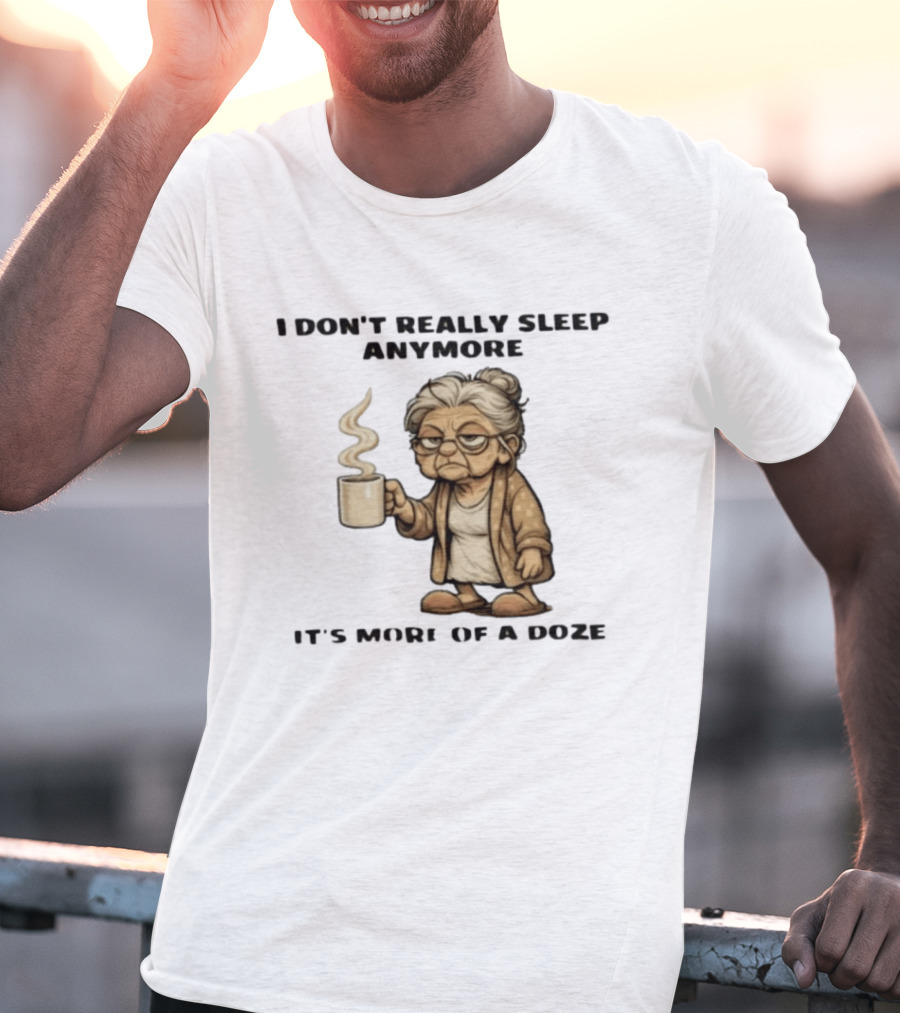 I Don't Really Sleep Anymore It's More Of A Doze Between Pee Breaks T-Shirt