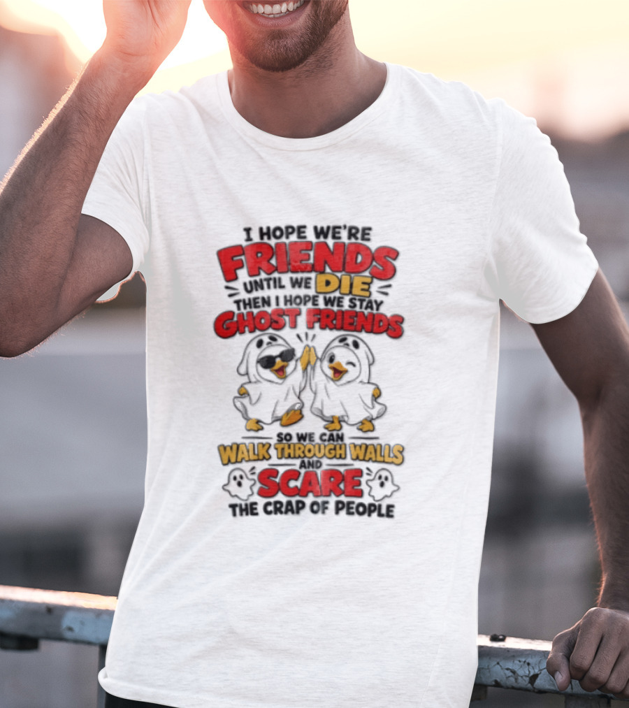 I Hope We Are Friends Until We Die Then I Hope We Stay Ghost Friends Walk Through Walls Scare People T-Shirt