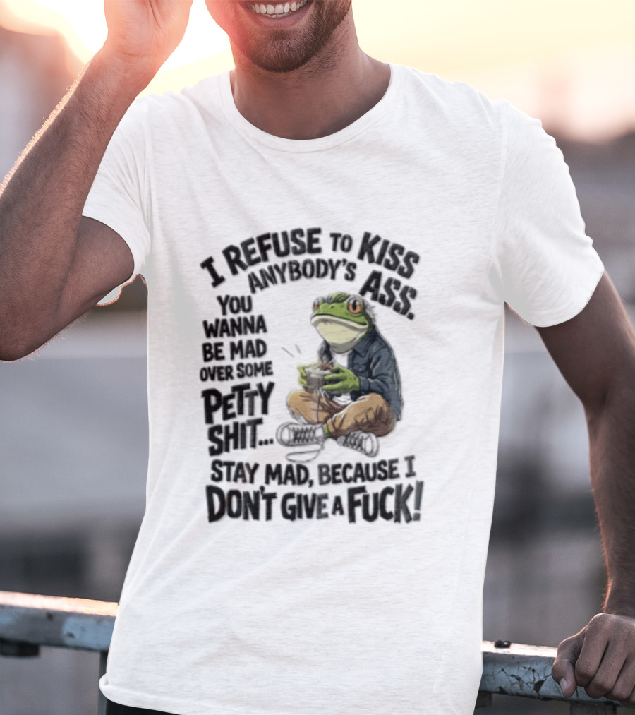I Refuse To Kiss Anybodys Ass You Wanna Be Mad Over Some Petty Shit Stay Mad Because I Dont Give A Fuck Frog With Coffee T-Shirt