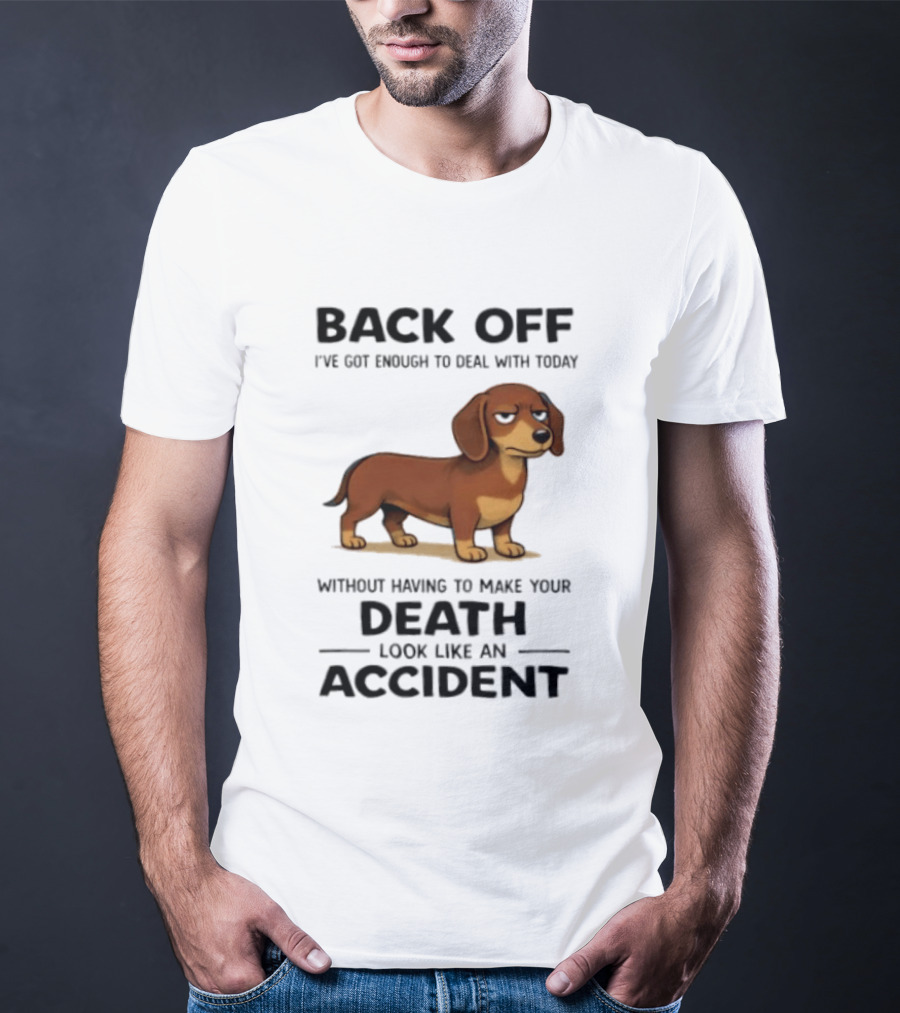 Back Off I've Got Enough To Deal With Today Without Having To Make Your Death Look Like An Accident Dachshund T-Shirt