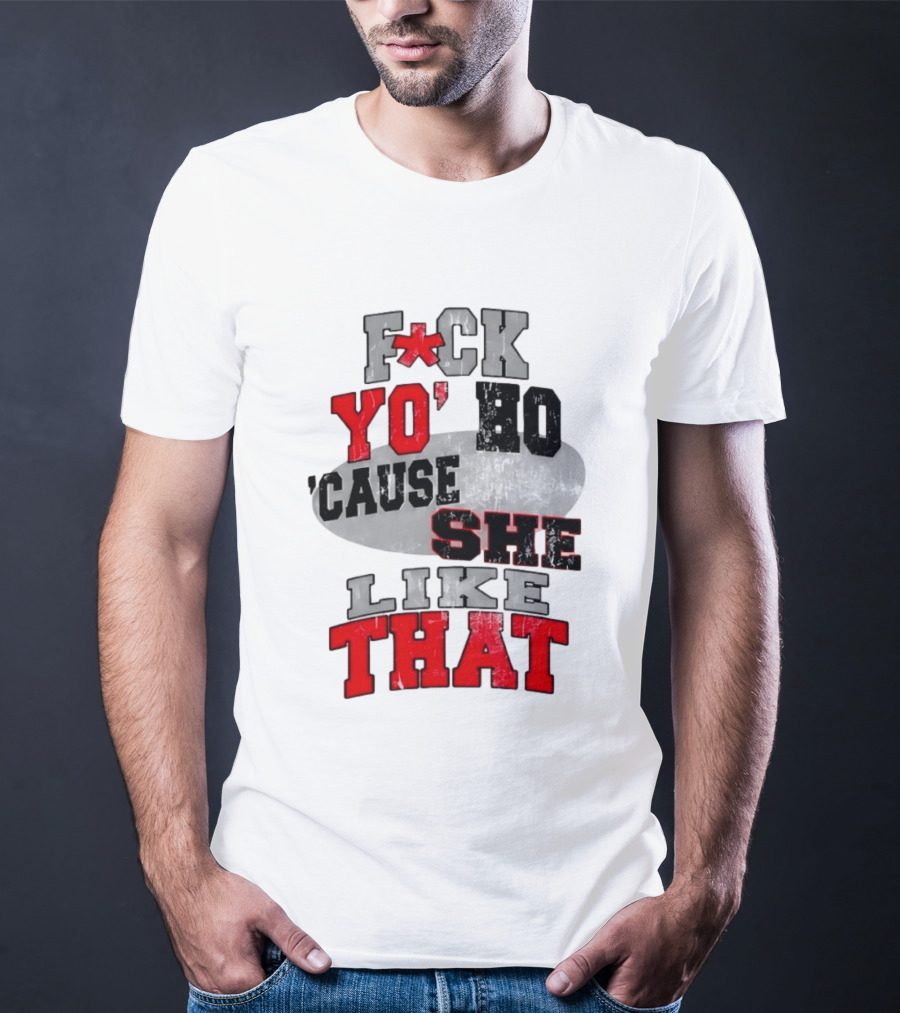 F*ck Yo' Ho 'Cause She Like That Sassy T-Shirt