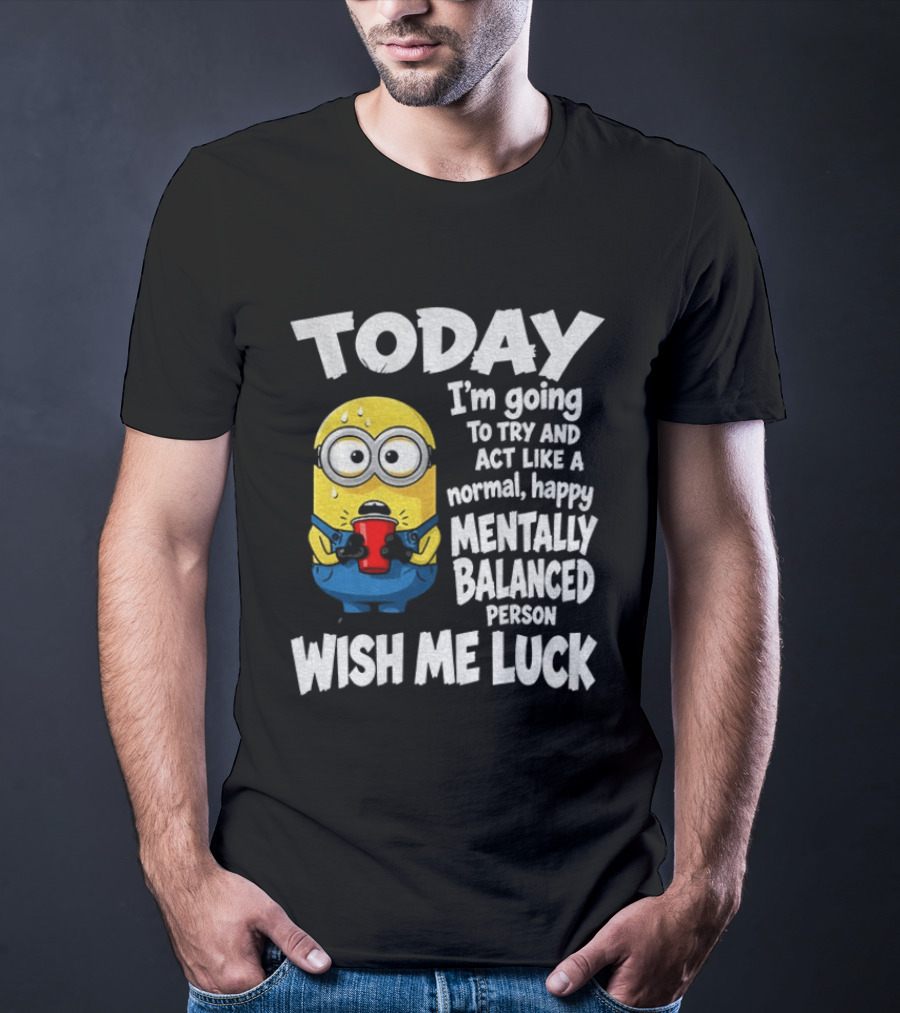 Minion Today I'm Going To Try And Act Like A Normal Happy Mentally Balanced Person Wish Me Luck T-Shirt