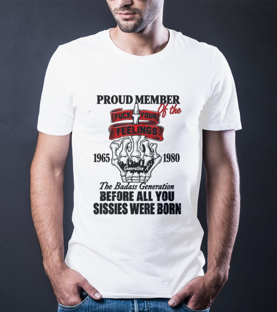 Proud Member Generation X 1965 1980 Fuck Your Feelings Badass Generation Before All You Sissies Were Born T-Shirt