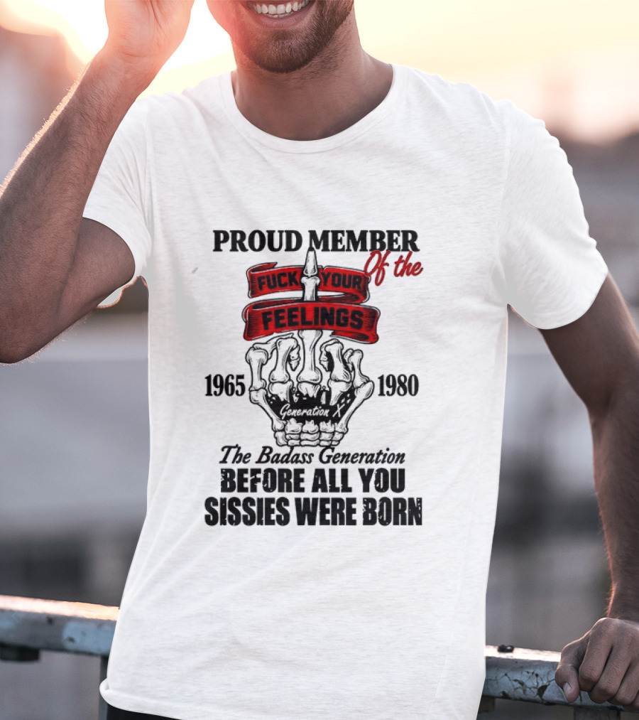 Proud Member Generation X 1965 1980 Fuck Your Feelings Badass Generation Before All You Sissies Were Born T-Shirt