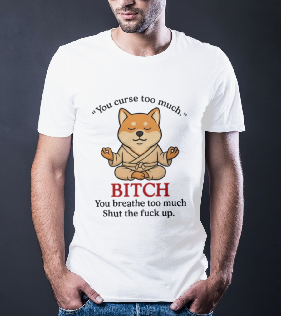 You Curse Too Much Bitch You Breathe Too Much Shut The Fuck Up Shiba Inu T-Shirt