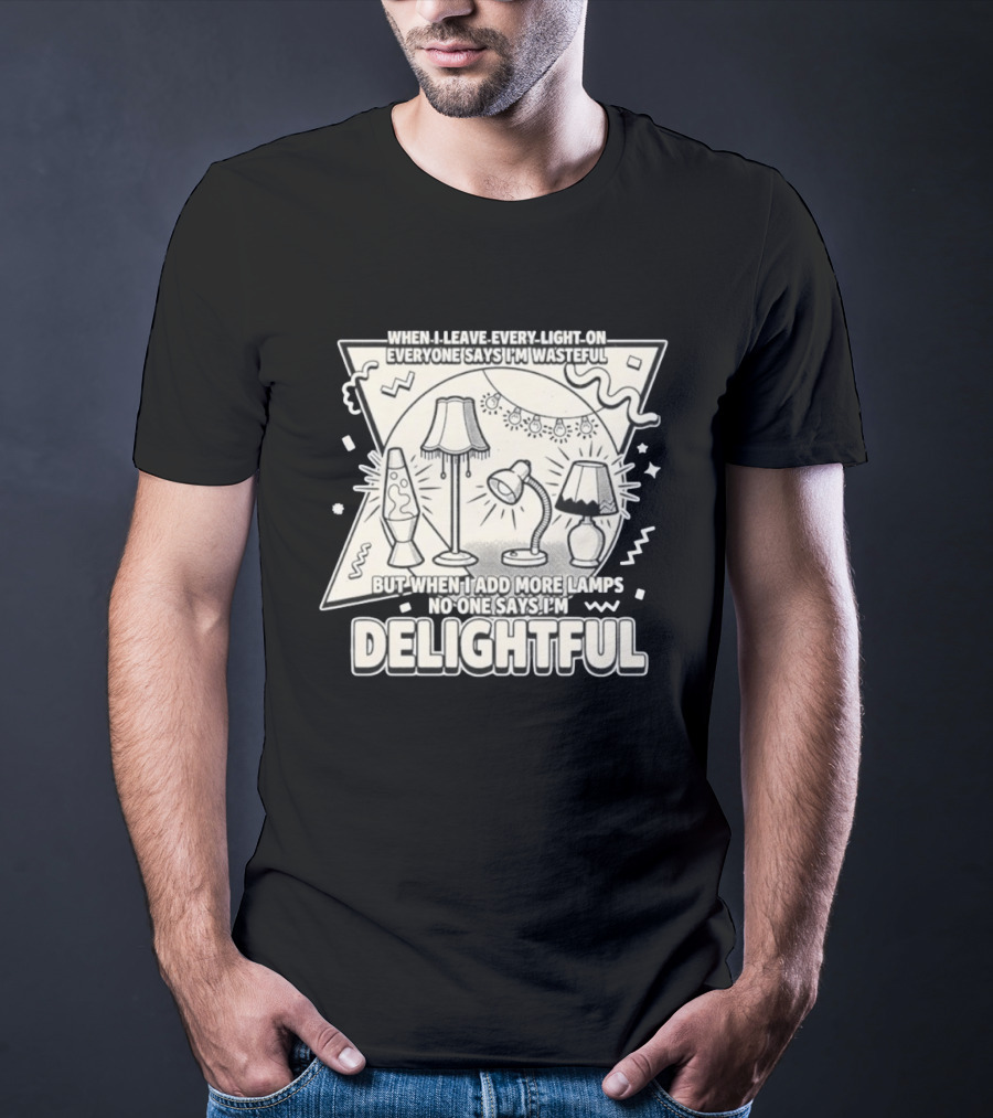 When I Leave Every Light On Everyone Says I'm Wasteful But When I Add More Lamps No One Says I'm Delightful T-Shirt