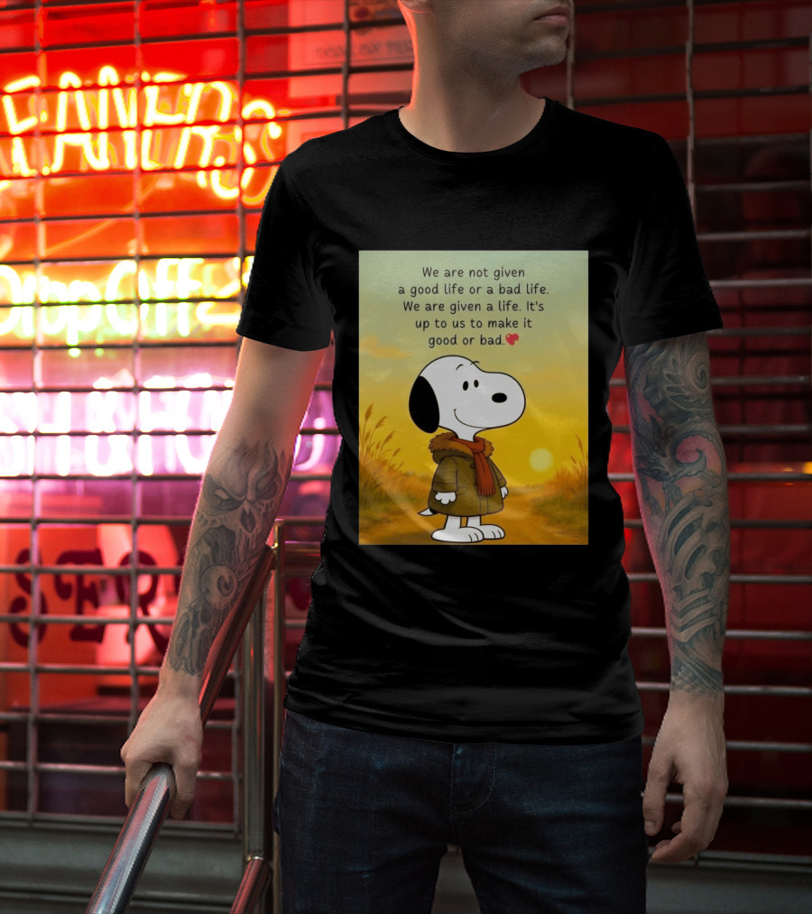 Snoopy We Are Not Given A Good Life Or A Bad Life We Are Given A Life It's Up To Us To Make It Good Or Bad T-Shirt