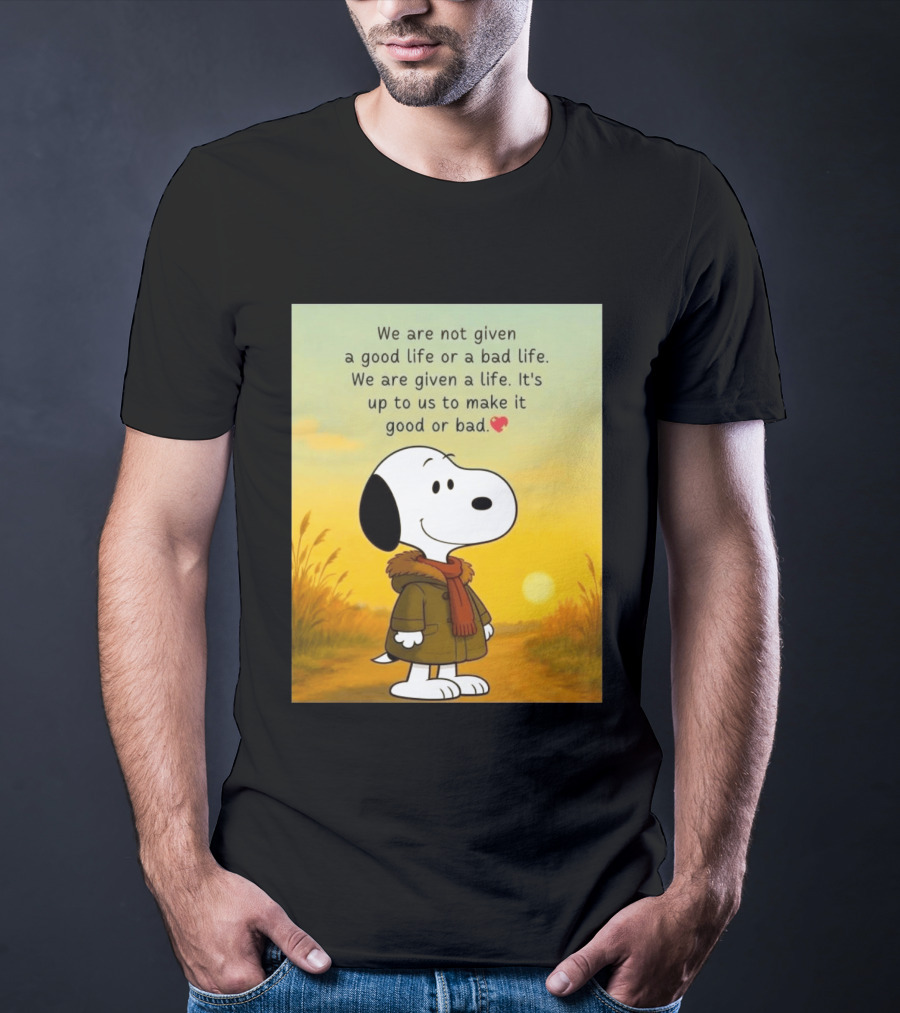 Snoopy We Are Not Given A Good Life Or A Bad Life We Are Given A Life It's Up To Us To Make It Good Or Bad T-Shirt