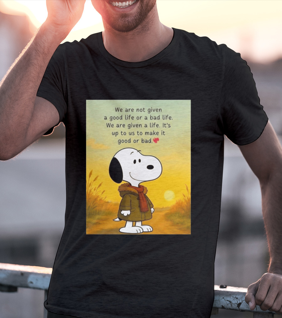 Snoopy We Are Not Given A Good Life Or A Bad Life We Are Given A Life It's Up To Us To Make It Good Or Bad T-Shirt