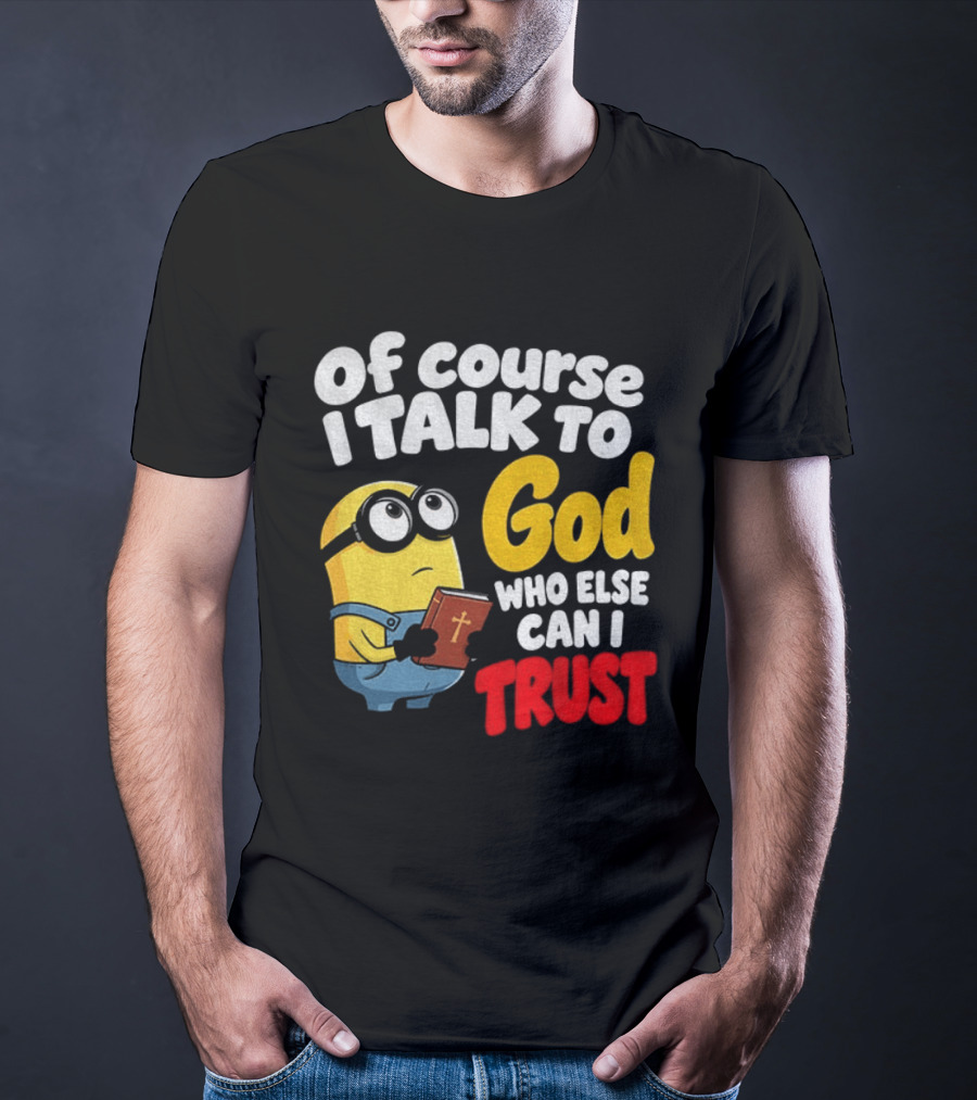 Of Course I Talk To God Who Else Can I Trust Minion T-Shirt