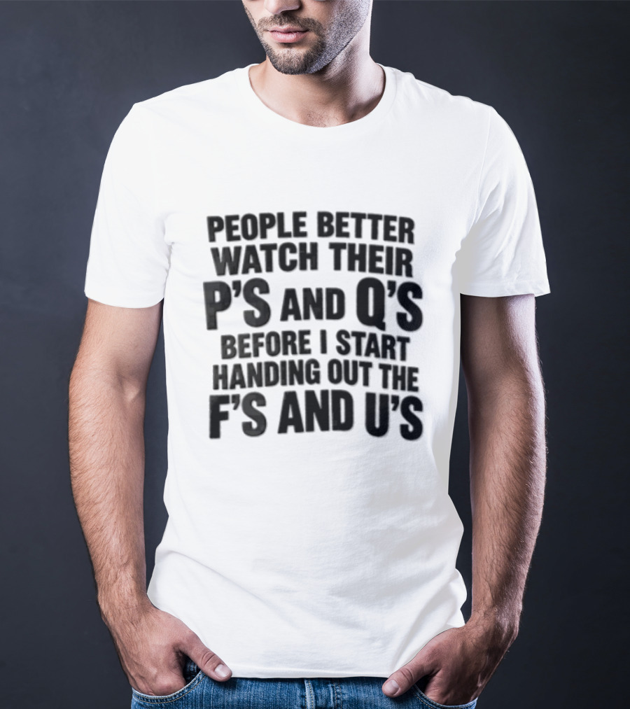 People Better Their Ps And Qs Before I Start Handing Out The Fs And Us T-Shirt