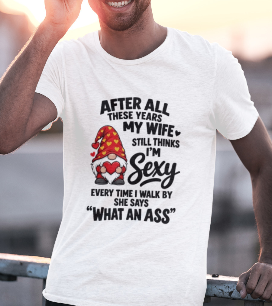 After All These Years My Wife Still Thinks I'm Sexy Every Time I Walk By She Says What An Ass T-Shirt