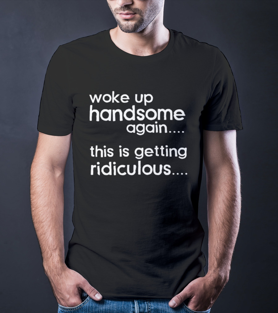 Woke Up Handsome Again This Is Getting Ridiculous T-Shirt