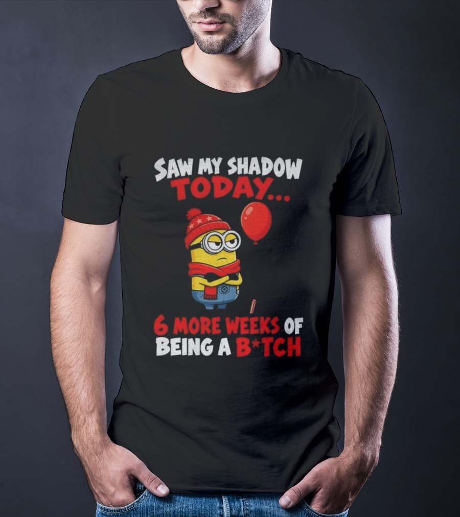 Saw My Shadow Today Minion 6 More Weeks Of Being A B*tch Winter Humor T-Shirt