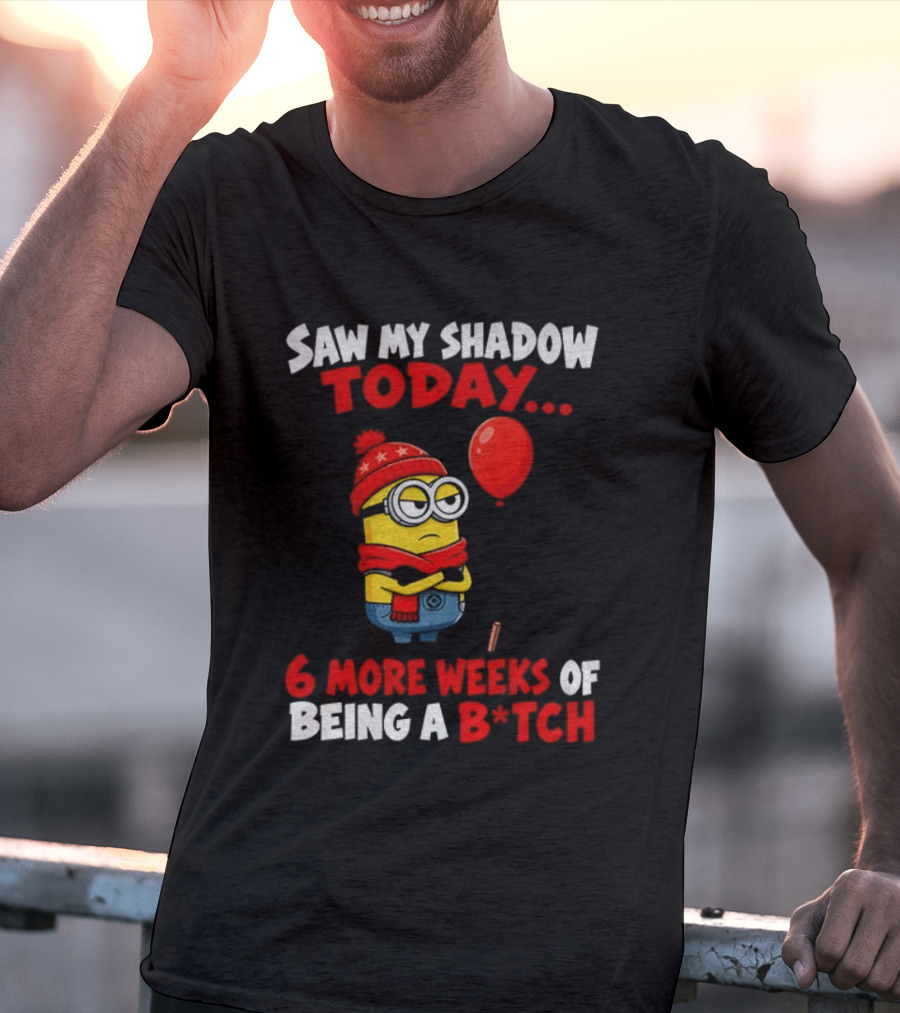Saw My Shadow Today Minion 6 More Weeks Of Being A B*tch Winter Humor T-Shirt
