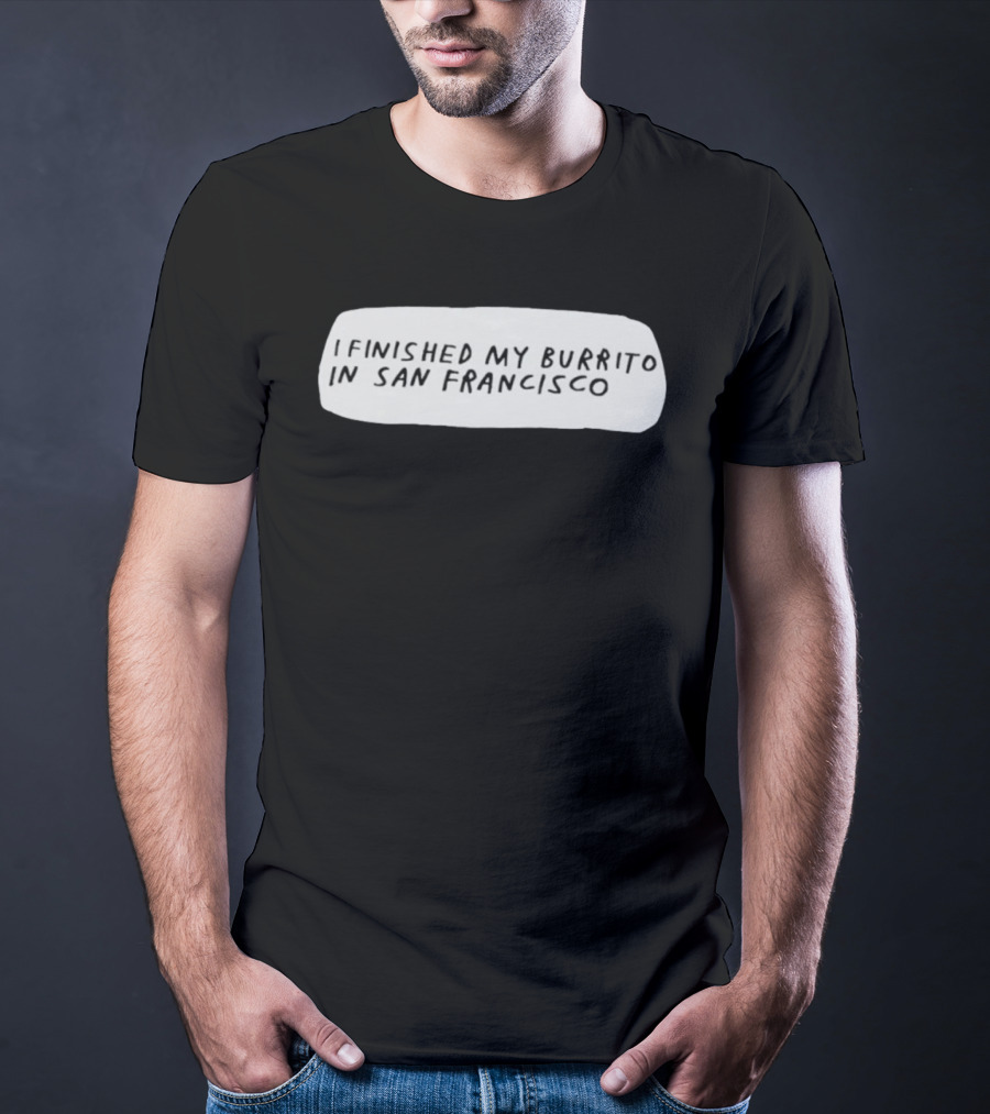 I Finished My Burrito In San Francisco California T-Shirt