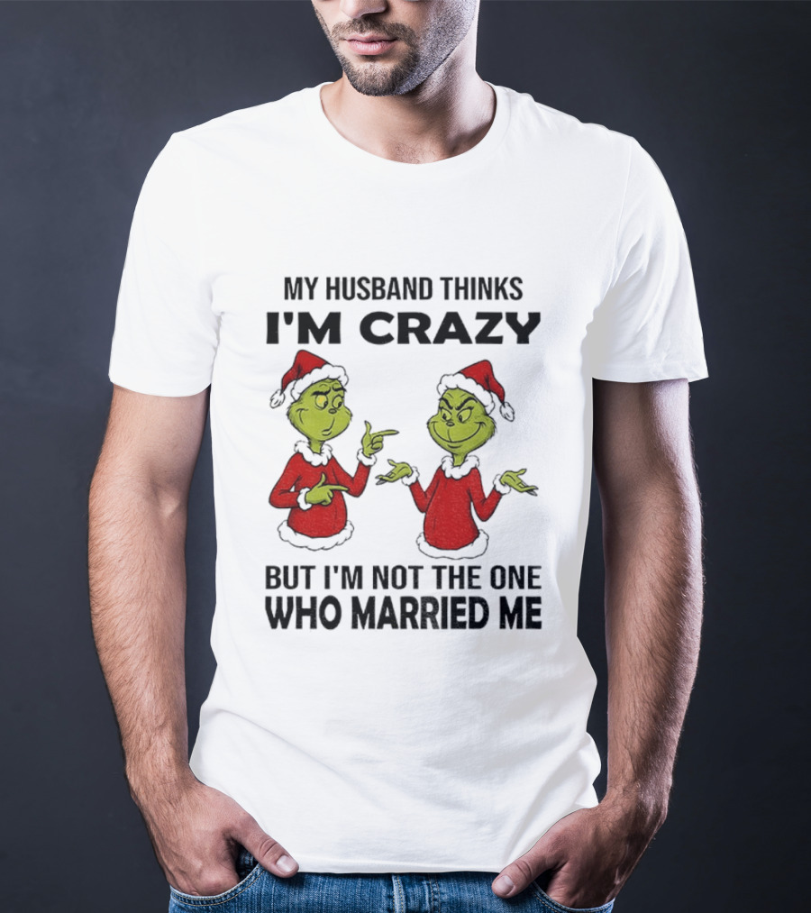 Grinch Santa My Husband Thinks I'm Crazy But I'm Not The One Who Married Me Christmas Sweater T-Shirt
