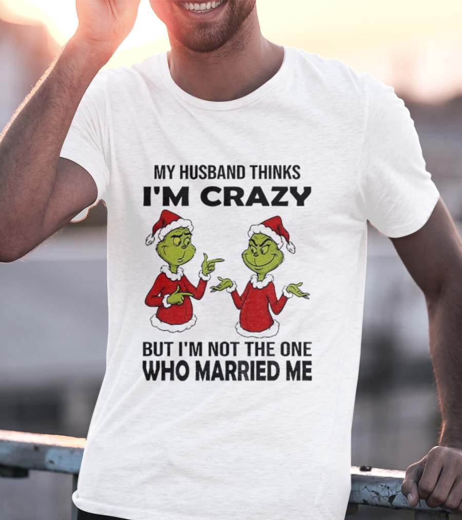 Grinch Santa My Husband Thinks I'm Crazy But I'm Not The One Who Married Me Christmas Sweater T-Shirt