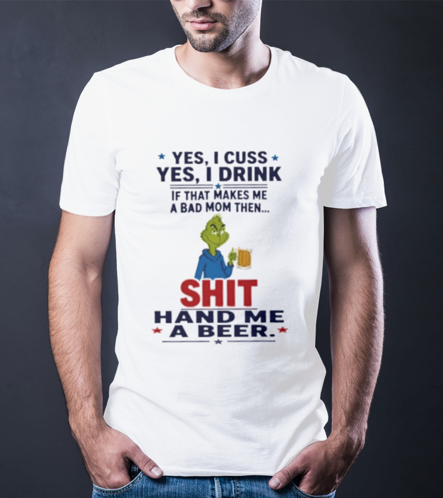 Grinch Yes I Cuss Yes I Drink If That Makes Me A Bad Mom Then Shit Hand Me A Beer T-Shirt