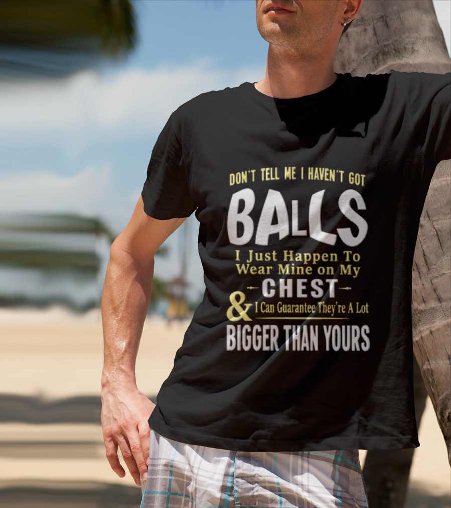 Don't Tell Me I Haven't Got Balls I Just Happen To Wear Mine On My Chest & I Can Guarantee They're A Lot Bigger Than Yours T-Shirt