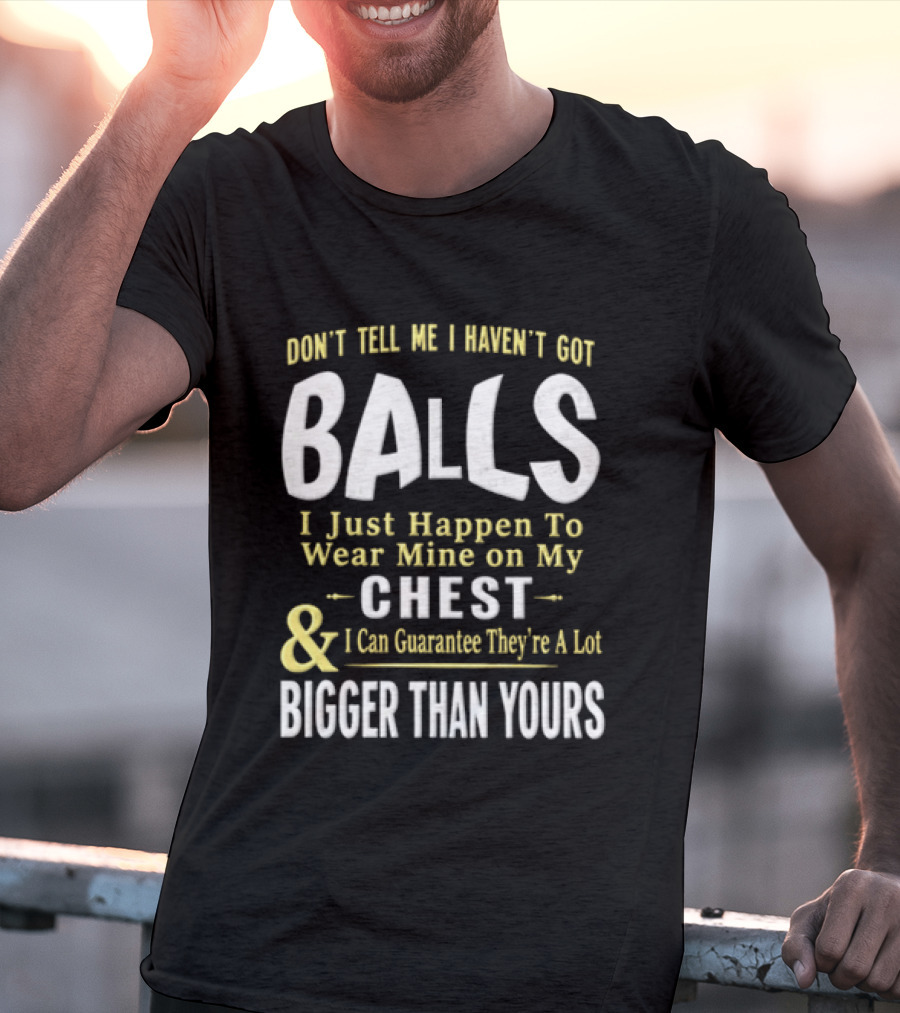 Don't Tell Me I Haven't Got Balls I Just Happen To Wear Mine On My Chest & I Can Guarantee They're A Lot Bigger Than Yours T-Shirt
