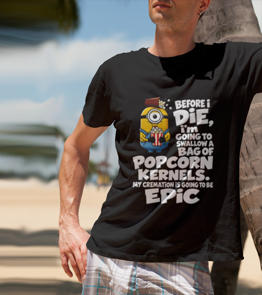 Before I Die I'm Going To Swallow A Bag Of Popcorn Kernels Minion My Cremation Is Going To Be Epic T-Shirt