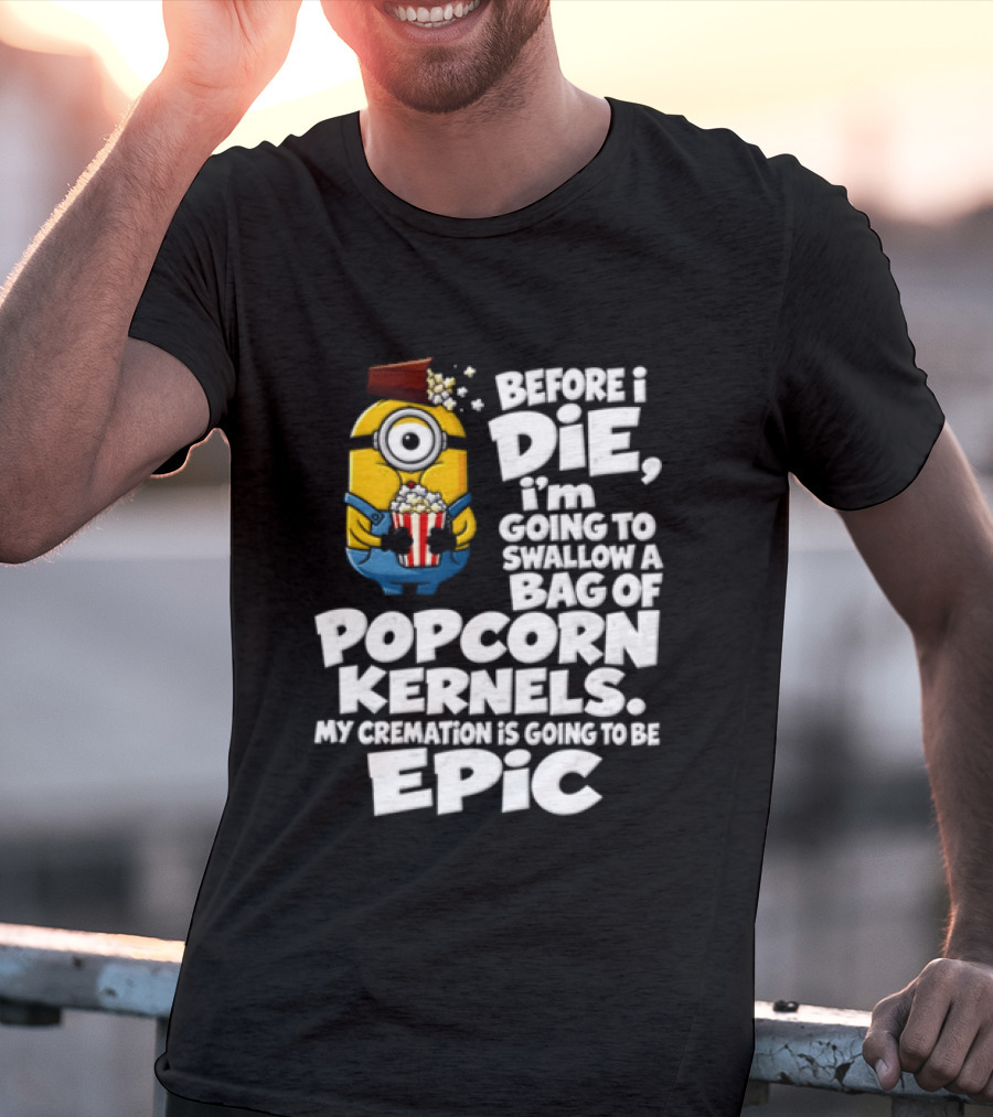 Before I Die I'm Going To Swallow A Bag Of Popcorn Kernels Minion My Cremation Is Going To Be Epic T-Shirt