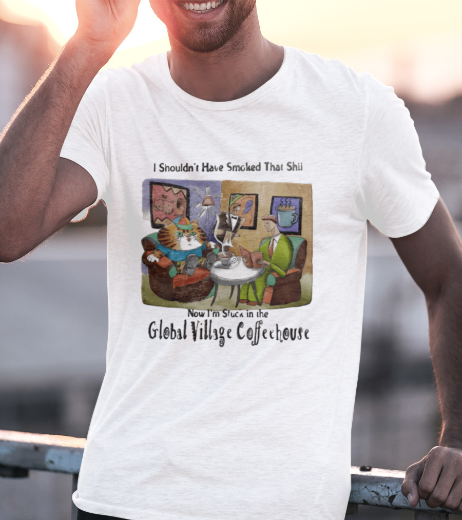 I Shouldn't Have Smoked That Shii Now I'm Stuck In The Global Village Coffeehouse Cat T-Shirt