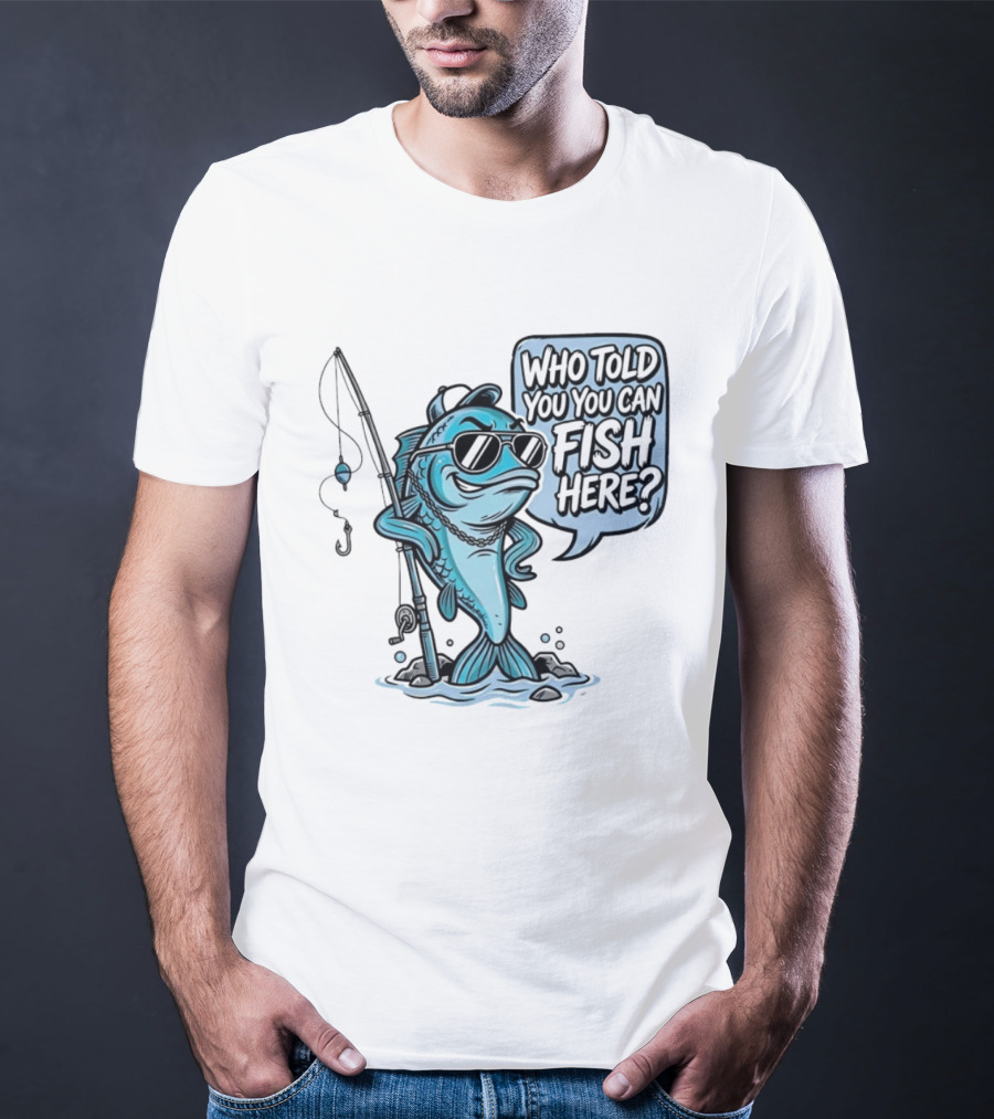 Who Told You You Can Fish Here Cool Fish With Fishing Rod T-Shirt