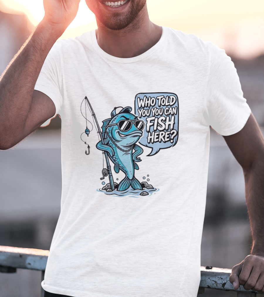 Who Told You You Can Fish Here Cool Fish With Fishing Rod T-Shirt