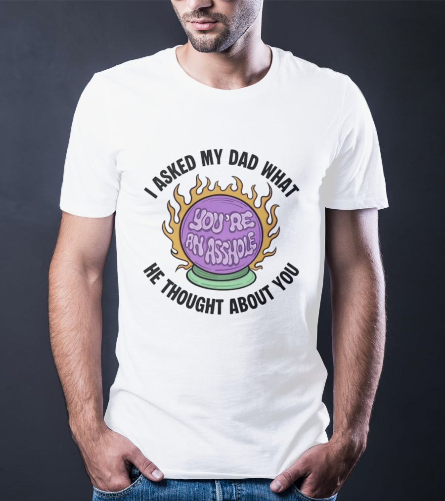 I Asked My Dad What He Thought About You You're An Asshole Crystal Ball T-Shirt