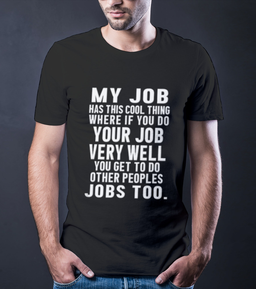 My Job Has This Cool Thing Where If You Do Your Job Very Well You Get To Do Other Peoples Jobs Too T-Shirt