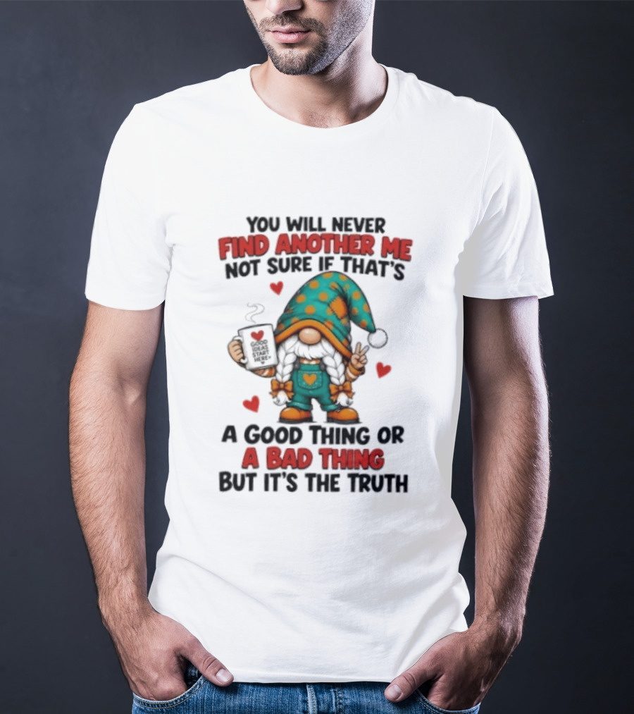 You Will Never Find Another Me Not Sure If That's A Good Thing Or A Bad Thing But It's The Truth Gnome Hearts T-Shirt