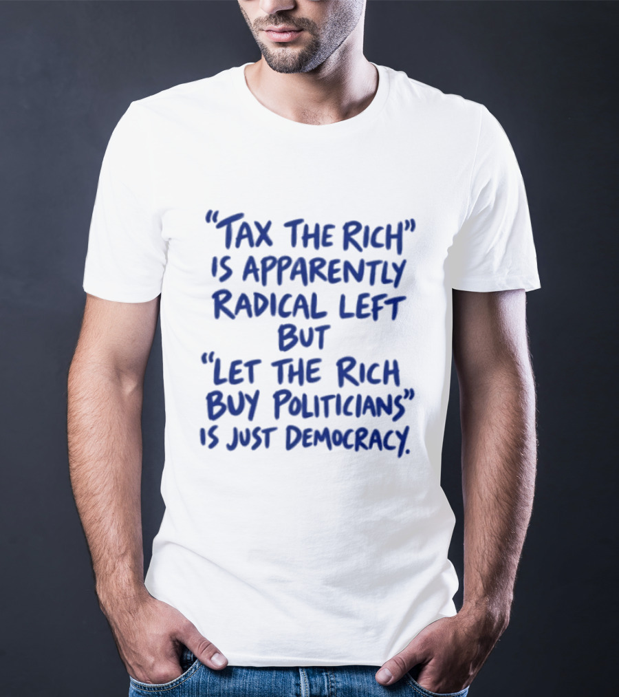 Tax The Rich Apparently Radical Left Let The Rich Buy Politicians Just Democracy T-Shirt